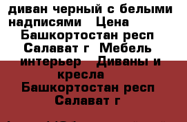 диван черный с белыми надписями › Цена ­ 2 000 - Башкортостан респ., Салават г. Мебель, интерьер » Диваны и кресла   . Башкортостан респ.,Салават г.